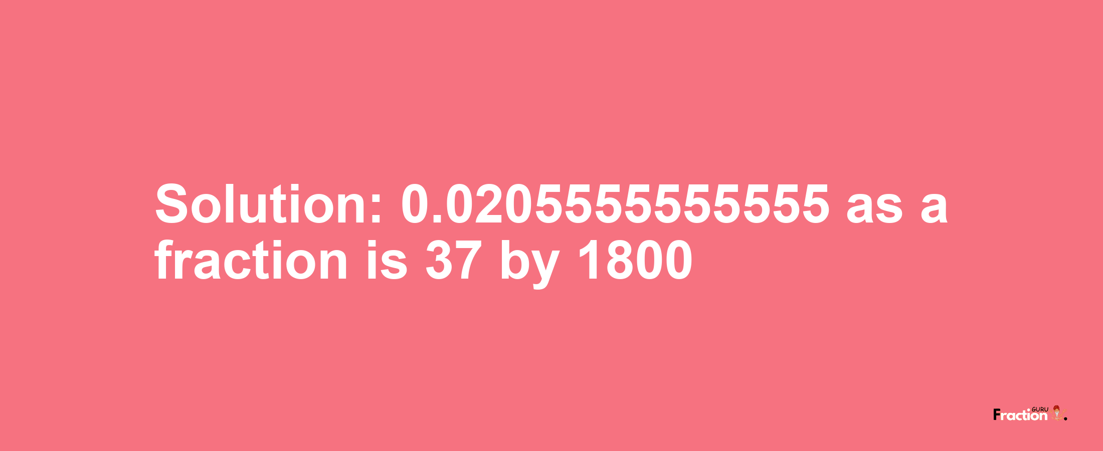 Solution:0.0205555555555 as a fraction is 37/1800